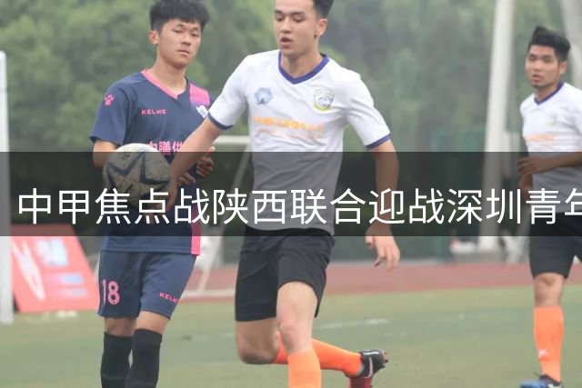 中甲焦点战陕西联合迎战深圳青年 塞尔马尼领衔锋线对决
