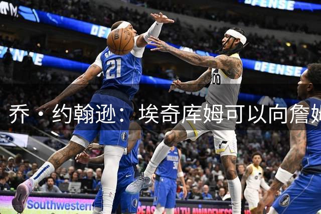 乔·约翰逊：埃奇库姆可以向詹姆斯学习 前者还能再打15年