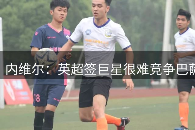 内维尔：英超签巨星很难竞争巴萨皇马，维尼修斯若留队不意外