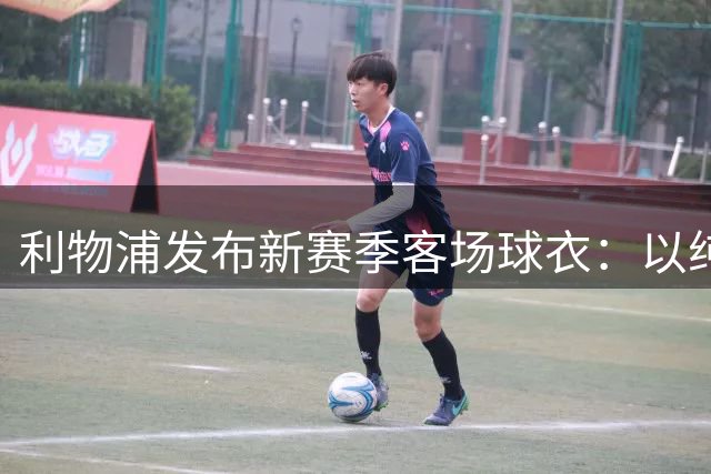 利物浦发布新赛季客场球衣：以纯白色为底，含红色和灰色细节