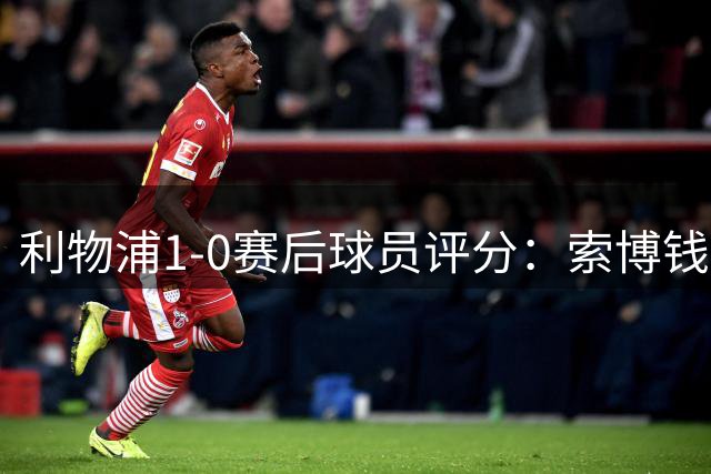 利物浦1-0赛后球员评分：索博钱伯斯8分 恩古莫哈替补绝杀8.5分
