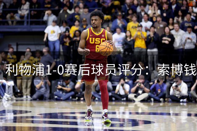 利物浦1-0赛后球员评分：索博钱伯斯8分 恩古莫哈替补绝杀8.5分