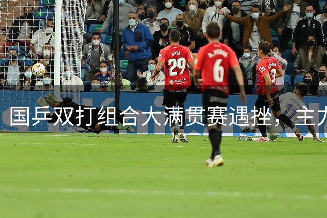 国乒双打组合大满贯赛遇挫，主力兼项引担忧