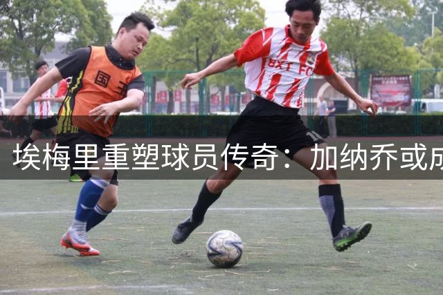 埃梅里重塑球员传奇：加纳乔或成维拉新救赎目标