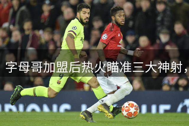 字母哥加盟后热火瞄准三大神射，谁能填补外线火力空缺？