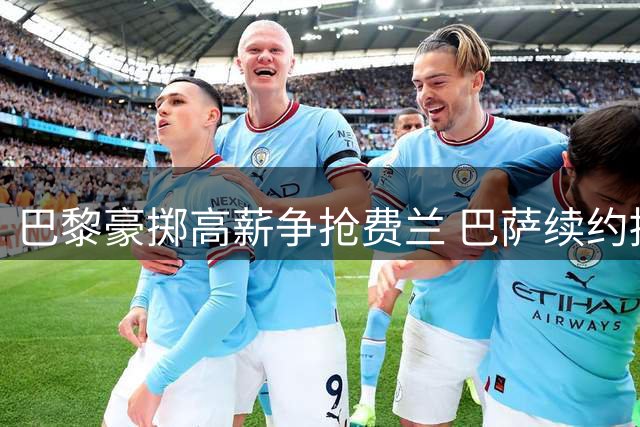 巴黎豪掷高薪争抢费兰 巴萨续约拖延埋下隐患