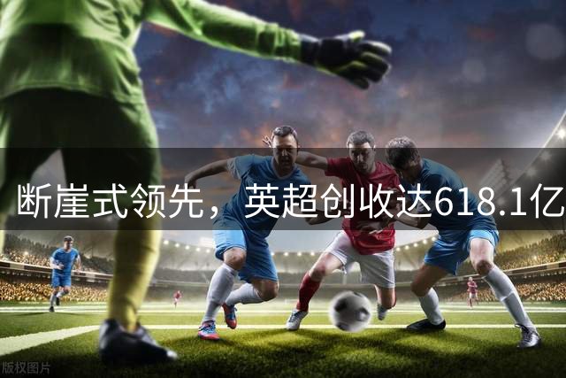 断崖式领先，英超创收达618.1亿元断层领跑，其余四联赛差距显著