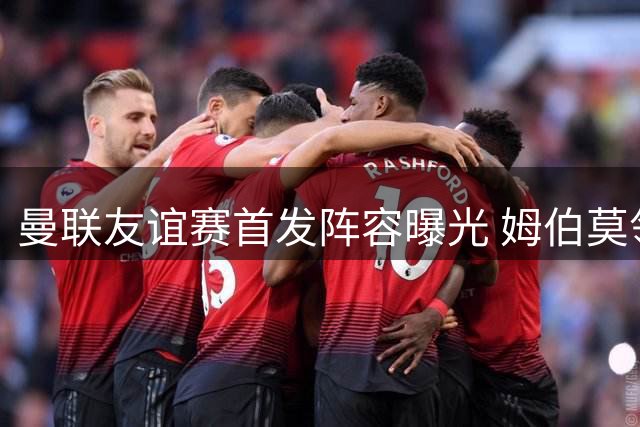 曼联友谊赛首发阵容曝光 姆伯莫领衔B费暂列替补