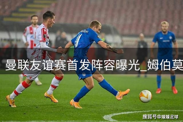 曼联友谊赛首发阵容曝光 姆伯莫领衔B费暂列替补