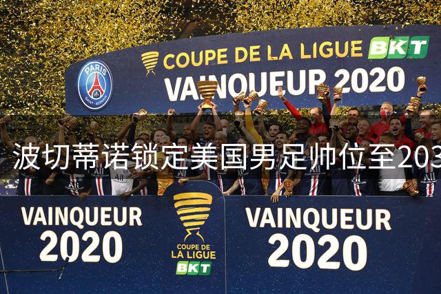 波切蒂诺锁定美国男足帅位至2030，剑指世界杯新突破
