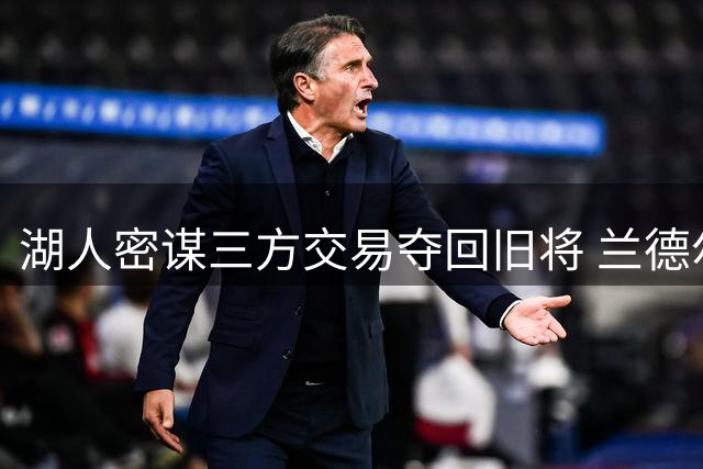 湖人密谋三方交易夺回旧将 兰德尔或9年后重披紫金战袍