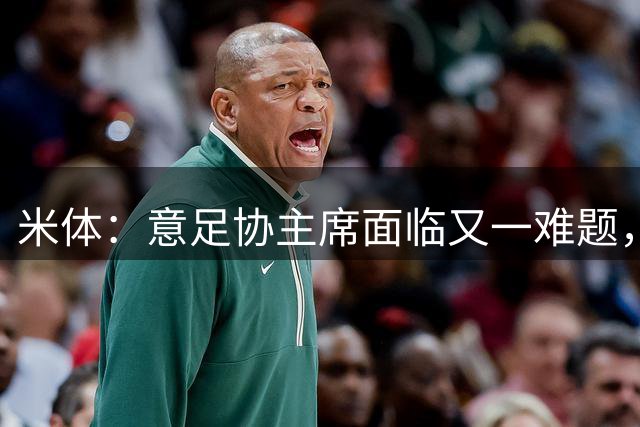 米体：意足协主席面临又一难题，需确定2032年欧洲杯5座主办球场