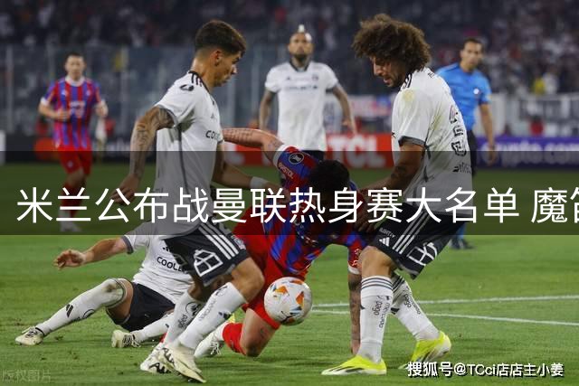 米兰公布战曼联热身赛大名单 魔笛领衔三将缺席