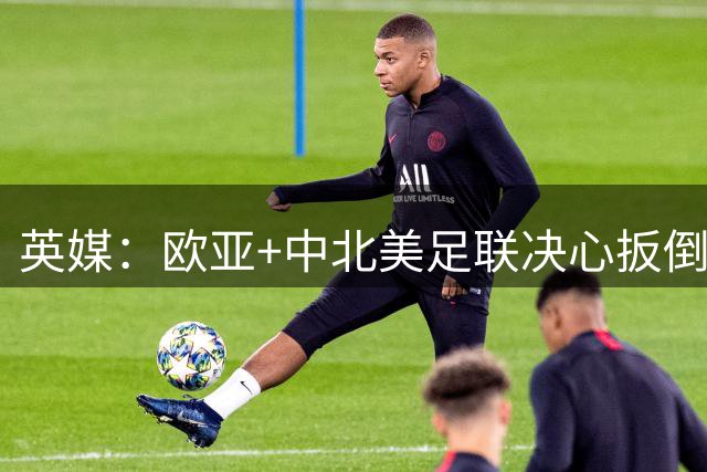 英媒：欧亚+中北美足联决心扳倒因凡蒂诺 已筹备“瘫痪FIFA”计划