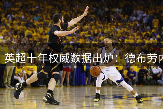 英超十年权威数据出炉：德布劳内力压群雄登顶效率王