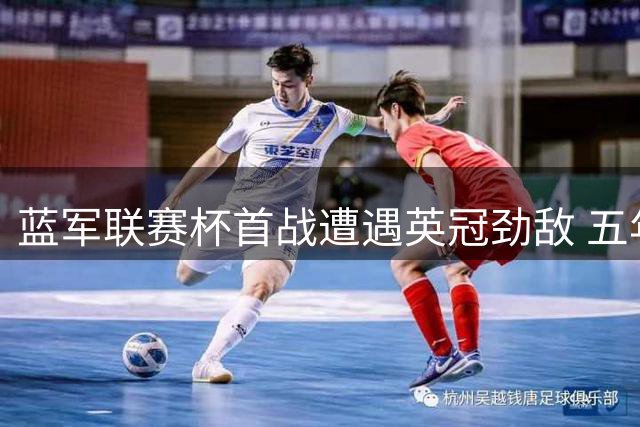蓝军联赛杯首战遭遇英冠劲敌 五年五度交手成看点
