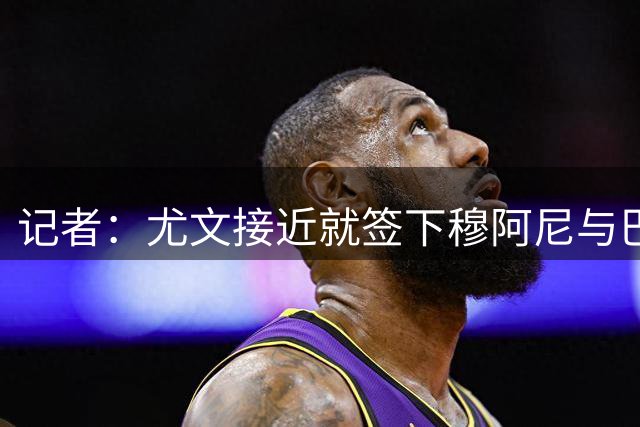 记者：尤文接近就签下穆阿尼与巴黎达成协议 形式为租借+强制买断