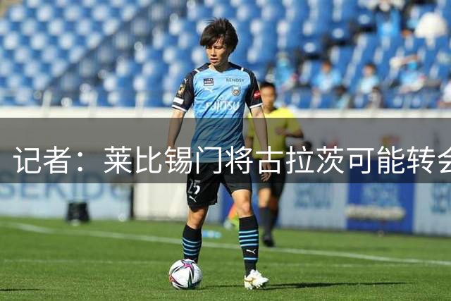 记者：莱比锡门将古拉茨可能转会黄潜，球队有意买奥尔特加顶替