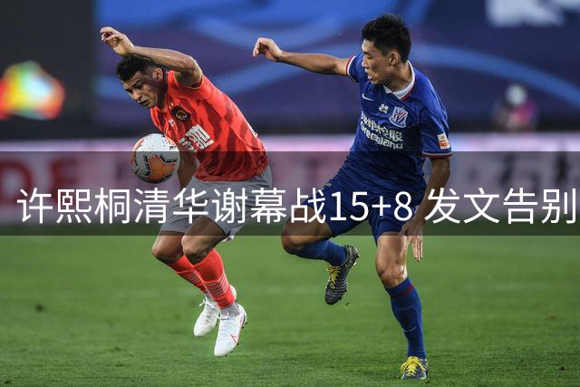许熙桐清华谢幕战15+8 发文告别：虽有遗憾但热爱不熄
