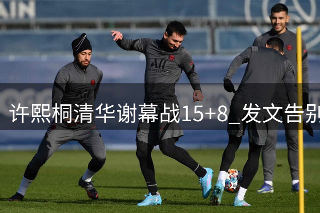 许熙桐清华谢幕战15+8 发文告别：虽有遗憾但热爱不熄