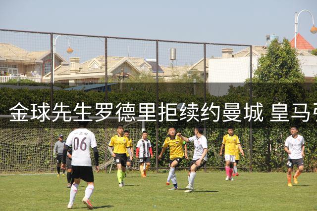 金球先生罗德里拒续约曼城 皇马引援迎来关键转折