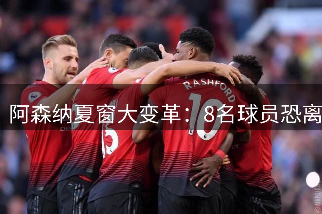 阿森纳夏窗大变革：8名球员恐离队 瞄准维尼修斯+吉马良斯