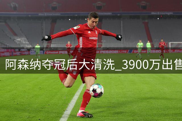 阿森纳夺冠后大清洗 3900万出售功勋主力