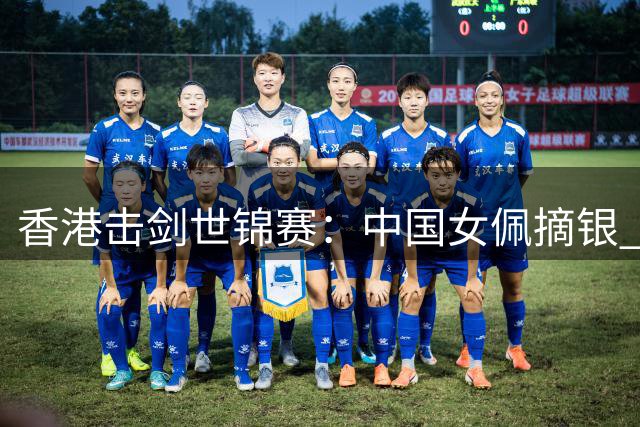 香港击剑世锦赛：中国女佩摘银 追平世锦赛最好成绩