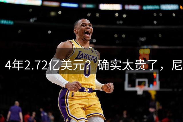 4年2.72亿美元？确实太贵了，尼克斯希望他降薪续约