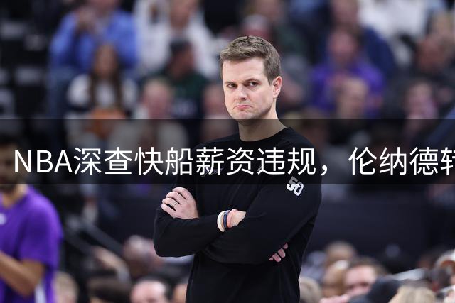 NBA深查快船薪资违规，伦纳德转会受阻或持续三年